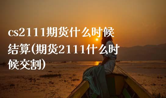 cs2111期货什么时候结算(期货2111什么时候交割)_https://www.boyangwujin.com_期货直播间_第1张