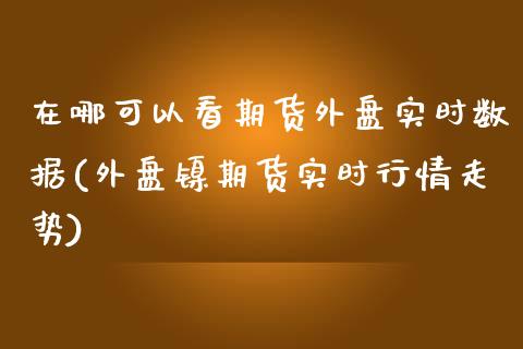 在哪可以看期货外盘实时数据(外盘镍期货实时行情走势)_https://www.boyangwujin.com_纳指期货_第1张