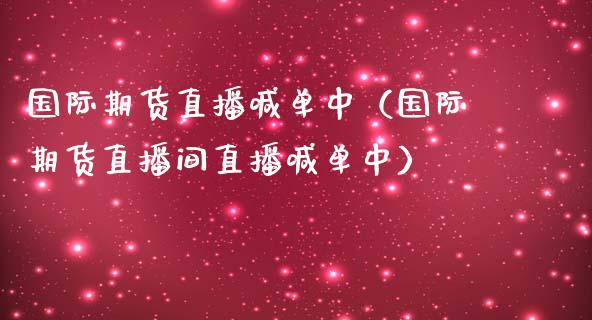 国际期货直播喊单中（国际期货直播间直播喊单中）