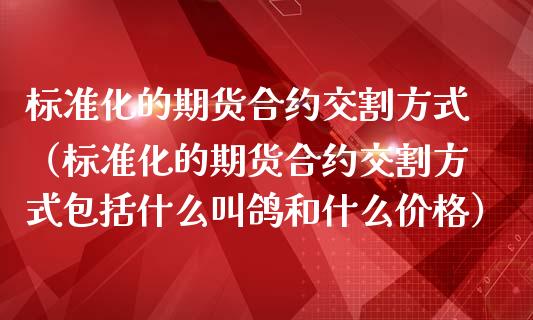 标准化的期货合约交割方式（标准化的期货合约交割方式包括什么叫鸽和什么价格）