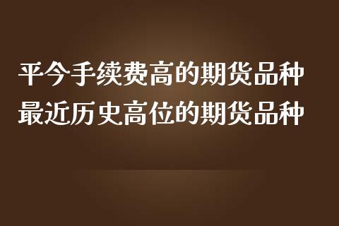 平今手续费高的期货品种 最近历史高位的期货品种