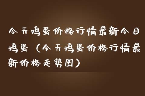 今天鸡蛋价格行情最新今日鸡蛋（今天鸡蛋价格行情最新价格走势图）