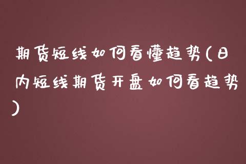 期货短线如何看懂趋势(日内短线期货开盘如何看趋势)