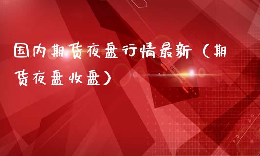 国内期货夜盘行情最新（期货夜盘收盘）_https://www.boyangwujin.com_期货直播间_第1张