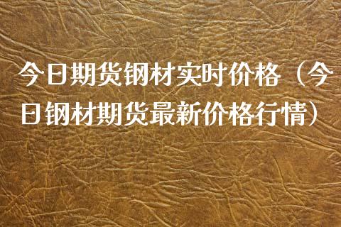 今日期货钢材实时价格（今日钢材期货最新价格行情）_https://www.boyangwujin.com_期货直播间_第1张