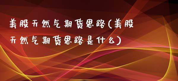 美股天然气期货思路(美股天然气期货思路是什么)