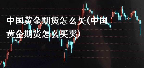 中国黄金期货怎么买(中国黄金期货怎么买卖)