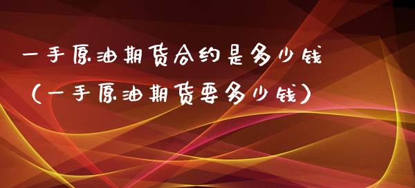 一手原油期货合约是多少钱（一手原油期货要多少钱）_https://www.boyangwujin.com_期货直播间_第1张