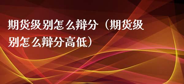 期货级别怎么辩分（期货级别怎么辩分高低）_https://www.boyangwujin.com_期货直播间_第1张