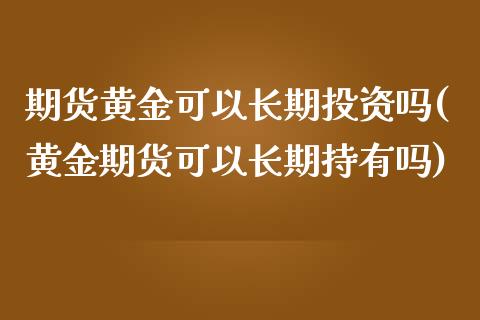 期货黄金可以长期投资吗(黄金期货可以长期持有吗)