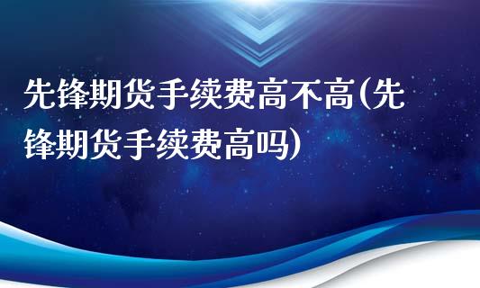 先锋期货手续费高不高(先锋期货手续费高吗)