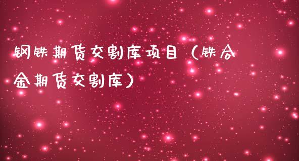 钢铁期货交割库项目（铁合金期货交割库）_https://www.boyangwujin.com_道指期货_第1张