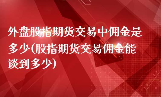 外盘股指期货交易中佣金是多少(股指期货交易佣金能谈到多少)