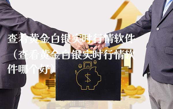 查看黄金白银实时行情软件（查看黄金白银实时行情软件哪个好）