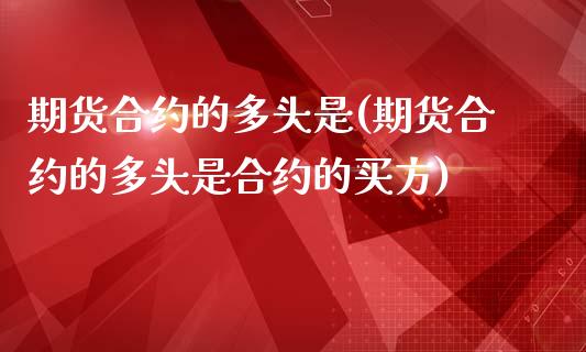 期货合约的多头是(期货合约的多头是合约的买方)