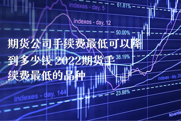 期货公司手续费最低可以降到多少钱 2022期货手续费最低的品种